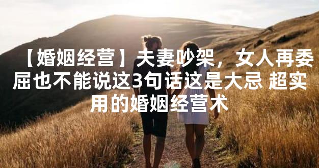 【婚姻经营】夫妻吵架，女人再委屈也不能说这3句话这是大忌 超实用的婚姻经